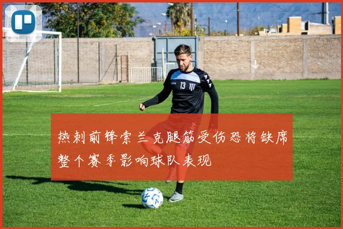 热刺前锋索兰克腿筋受伤恐将缺席整个赛季影响球队表现
