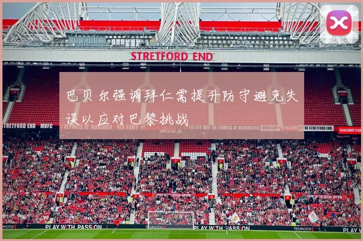 巴贝尔强调拜仁需提升防守避免失误以应对巴黎挑战
