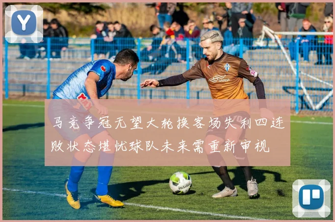 马竞争冠无望大轮换客场失利四连败状态堪忧球队未来需重新审视