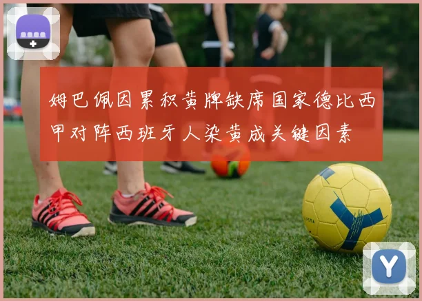 姆巴佩因累积黄牌缺席国家德比西甲对阵西班牙人染黄成关键因素