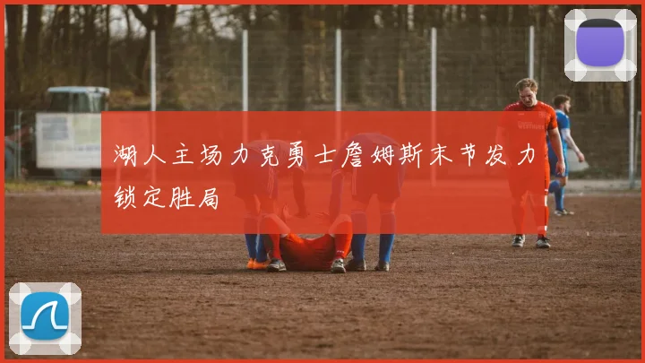 湖人主场力克勇士詹姆斯末节发力锁定胜局