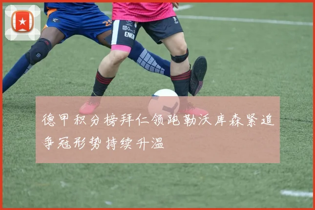 德甲积分榜拜仁领跑勒沃库森紧追争冠形势持续升温