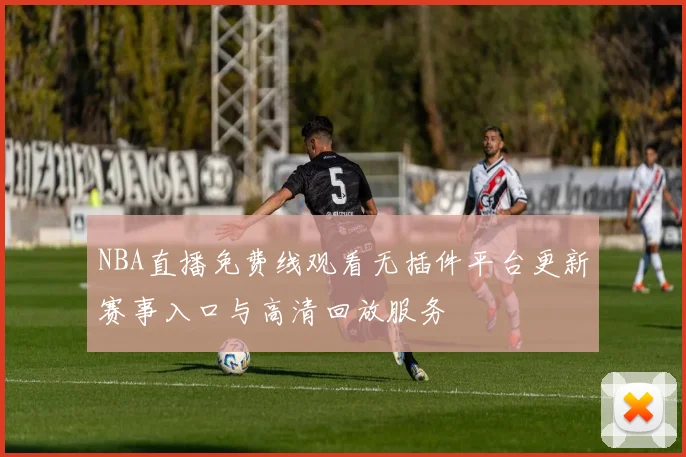 NBA直播免费线观看无插件平台更新赛事入口与高清回放服务