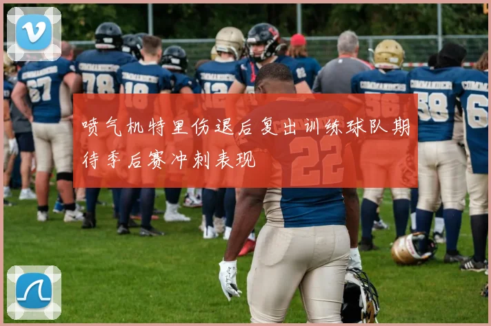 喷气机特里伤退后复出训练球队期待季后赛冲刺表现
