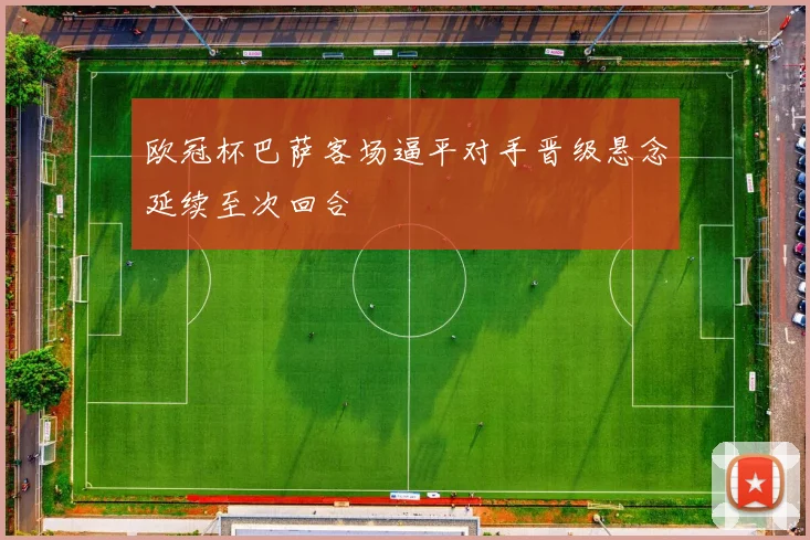 欧冠杯巴萨客场逼平对手晋级悬念延续至次回合