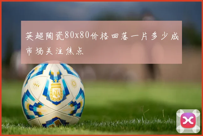英超陶瓷80x80价格回落一片多少成市场关注焦点