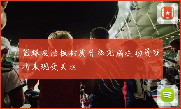 篮球场地板材质升级完成运动员防滑表现受关注