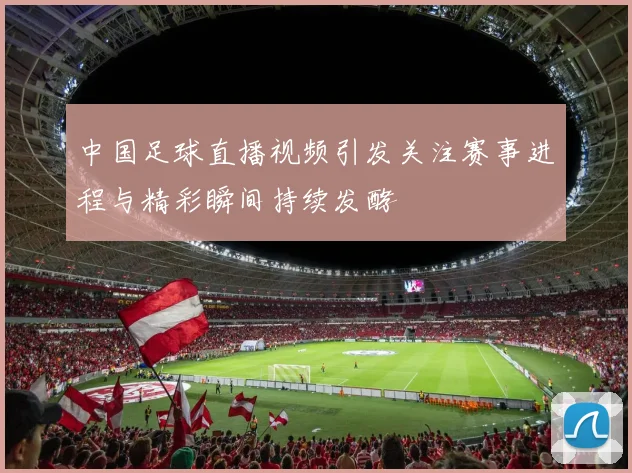 中国足球直播视频引发关注赛事进程与精彩瞬间持续发酵