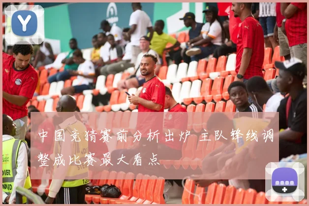 中国竞猜赛前分析出炉 主队锋线调整成比赛最大看点
