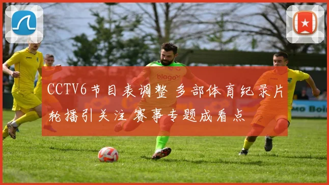 CCTV6节目表调整 多部体育纪录片轮播引关注 赛事专题成看点