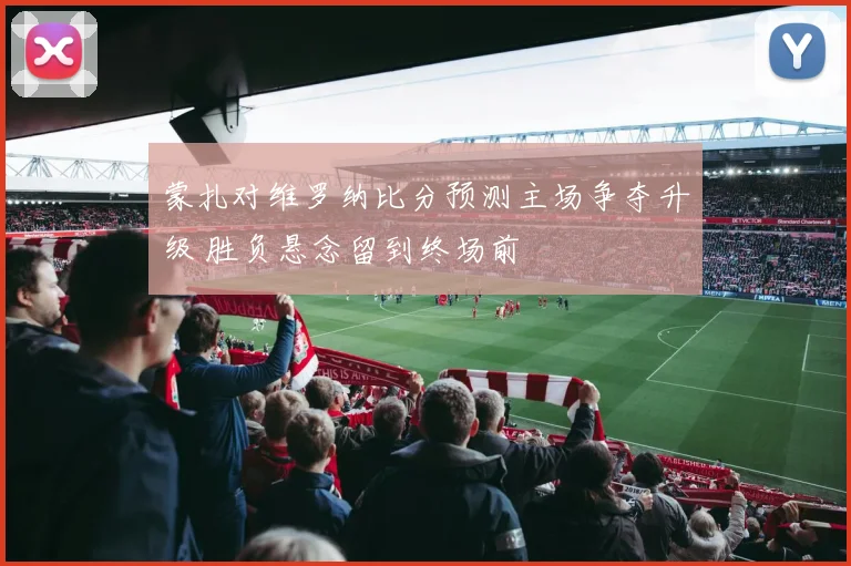 蒙扎对维罗纳比分预测主场争夺升级 胜负悬念留到终场前