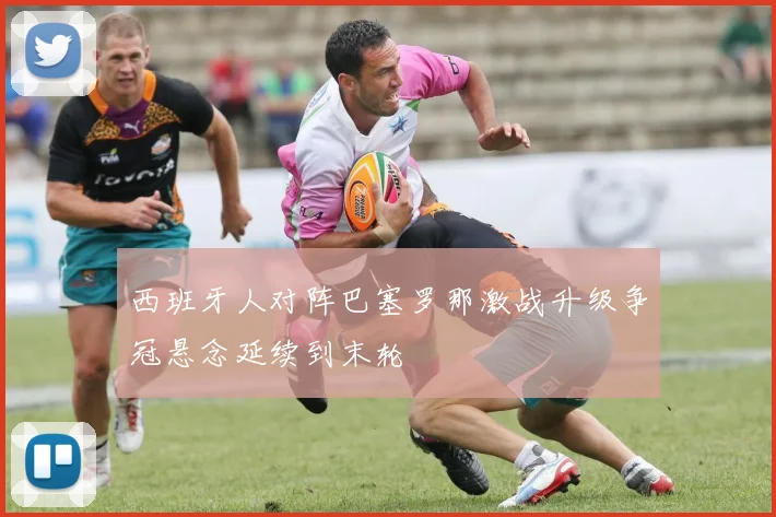 西班牙人对阵巴塞罗那激战升级争冠悬念延续到末轮