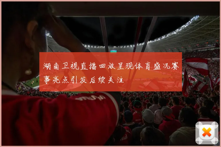 湖南卫视直播回放呈现体育盛况赛事亮点引发后续关注