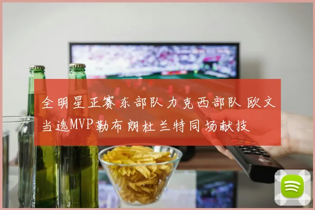 全明星正赛东部队力克西部队 欧文当选MVP勒布朗杜兰特同场献技
