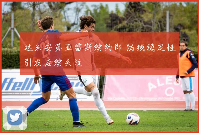 达米安苏亚雷斯续约即 防线稳定性引发后续关注