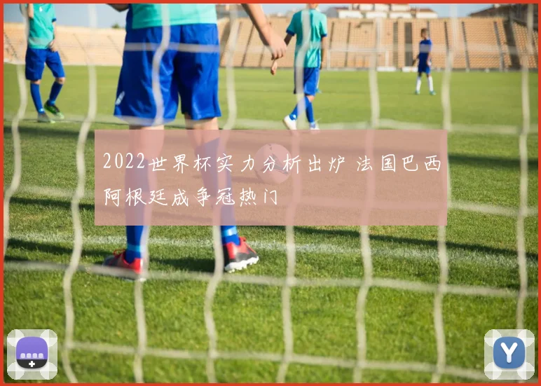 2022世界杯实力分析出炉 法国巴西阿根廷成争冠热门