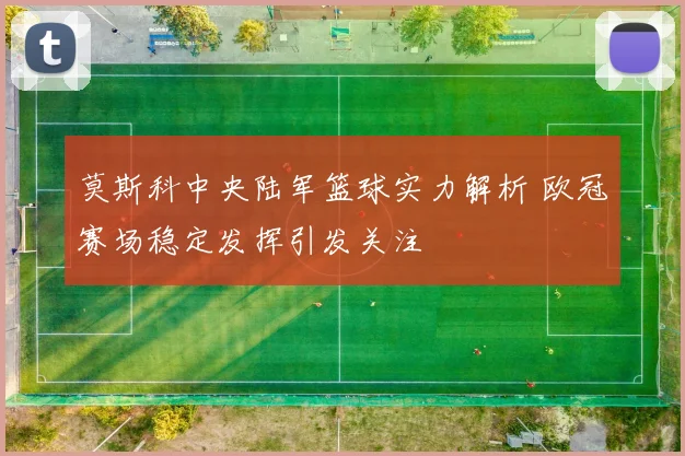 莫斯科中央陆军篮球实力解析 欧冠赛场稳定发挥引发关注