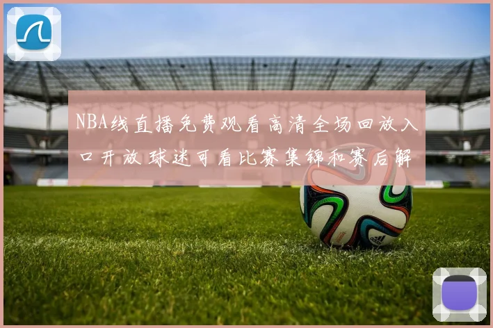 NBA线直播免费观看高清全场回放入口开放 球迷可看比赛集锦和赛后解析