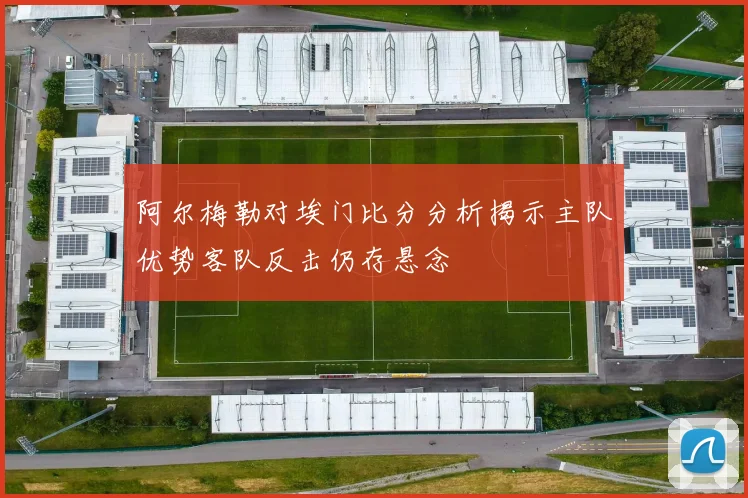 阿尔梅勒对埃门比分分析揭示主队优势客队反击仍存悬念