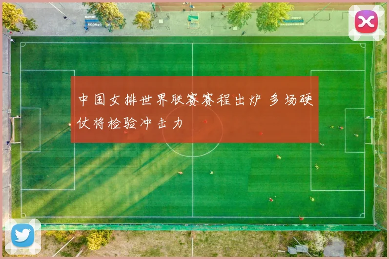 中国女排世界联赛赛程出炉 多场硬仗将检验冲击力