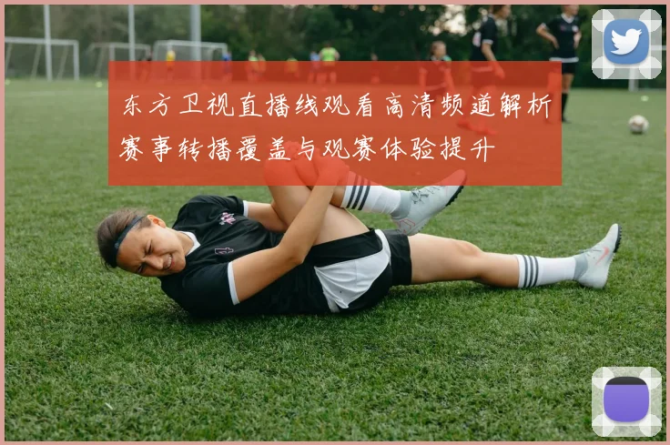 东方卫视直播线观看高清频道解析赛事转播覆盖与观赛体验提升
