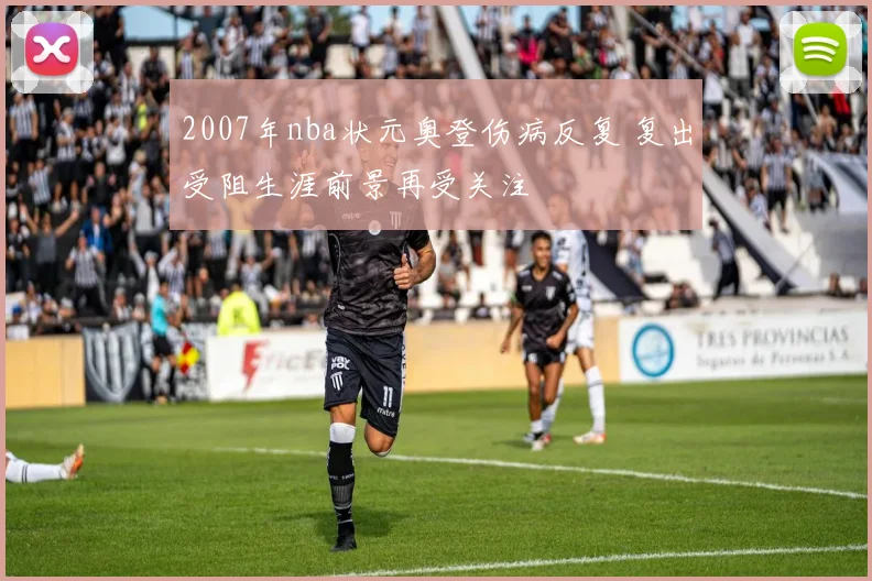 2007年nba状元奥登伤病反复 复出受阻生涯前景再受关注