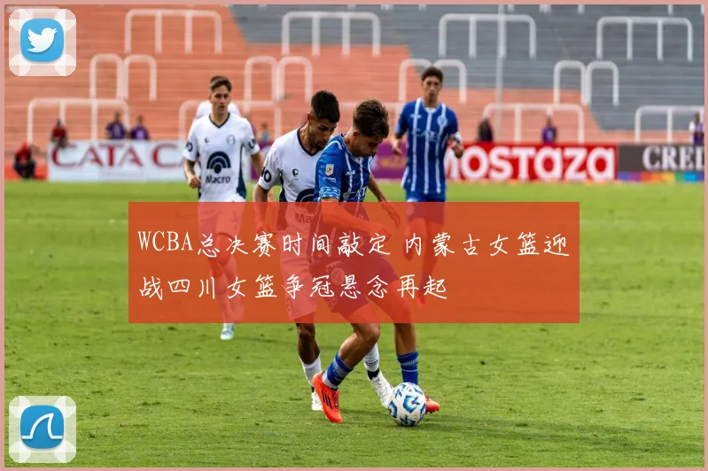 WCBA总决赛时间敲定 内蒙古女篮迎战四川女篮争冠悬念再起