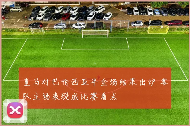 皇马对巴伦西亚半全场结果出炉 客队主场表现成比赛看点