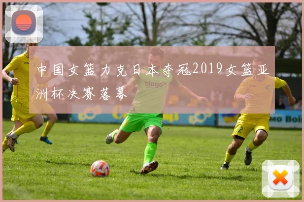 中国女篮力克日本夺冠2019女篮亚洲杯决赛落幕