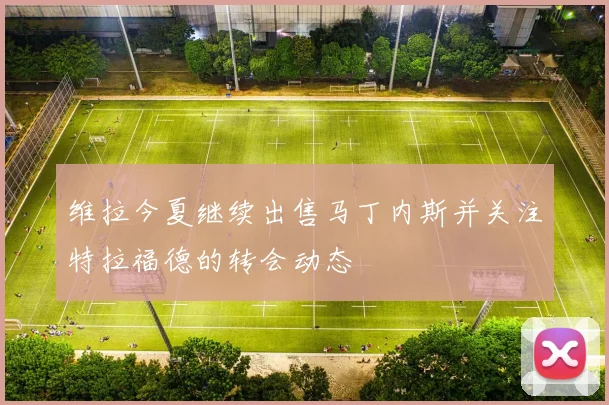 维拉今夏继续出售马丁内斯并关注特拉福德的转会动态