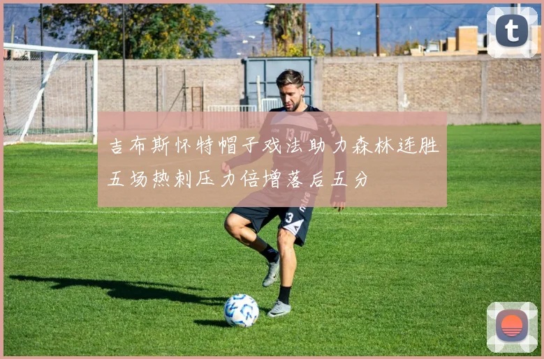 吉布斯怀特帽子戏法助力森林连胜五场热刺压力倍增落后五分