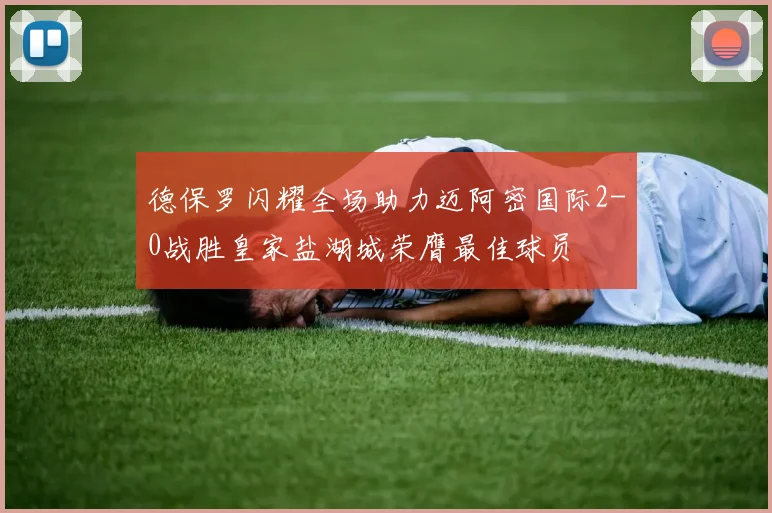 德保罗闪耀全场助力迈阿密国际2-0战胜皇家盐湖城荣膺最佳球员