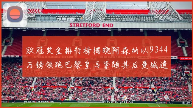 欧冠奖金排行榜揭晓阿森纳以9344万镑领跑巴黎皇马紧随其后曼城遗憾出局获8341万