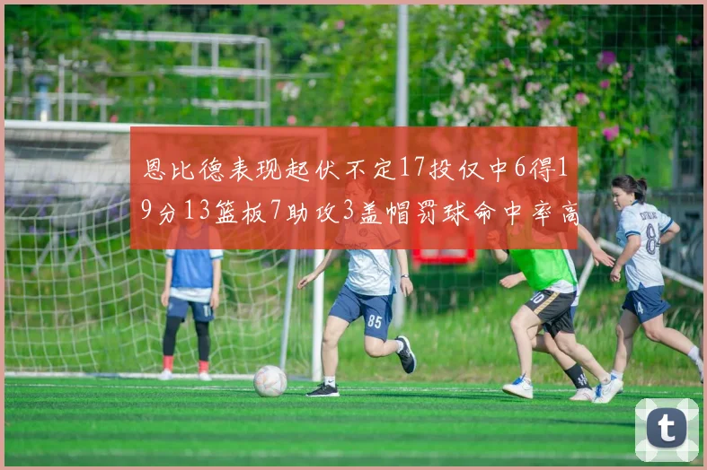 恩比德表现起伏不定17投仅中6得19分13篮板7助攻3盖帽罚球命中率高达86