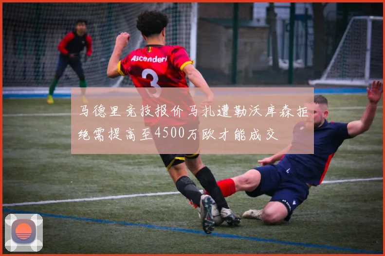 马德里竞技报价马扎遭勒沃库森拒绝需提高至4500万欧才能成交