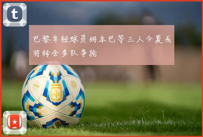 巴黎年轻球员姆本巴等三人今夏或将转会多队争抢
