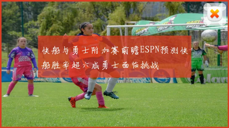 快船与勇士附加赛前瞻ESPN预测快船胜率超六成勇士面临挑战