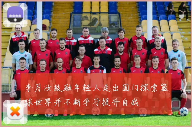 李月汝鼓励年轻人走出国门探索篮球世界并不断学习提升自我