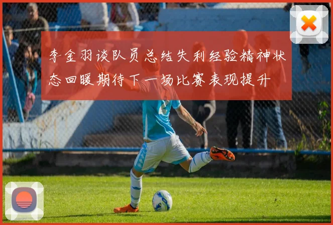 李金羽谈队员总结失利经验精神状态回暖期待下一场比赛表现提升