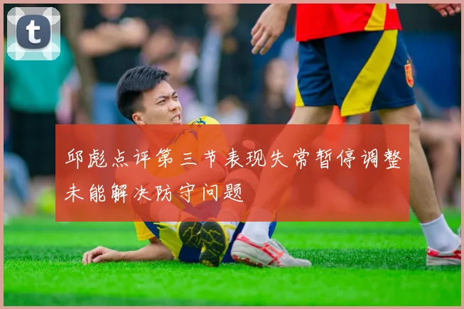 邱彪点评第三节表现失常暂停调整未能解决防守问题