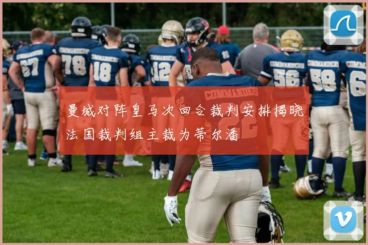 曼城对阵皇马次回合裁判安排揭晓法国裁判组主裁为蒂尔潘