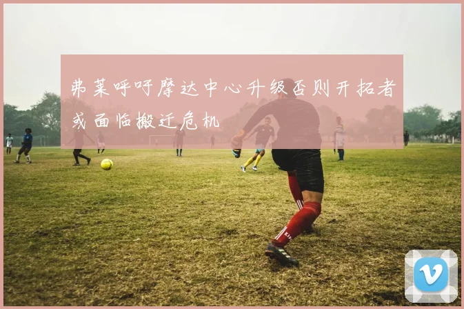 弗莱呼吁摩达中心升级否则开拓者或面临搬迁危机