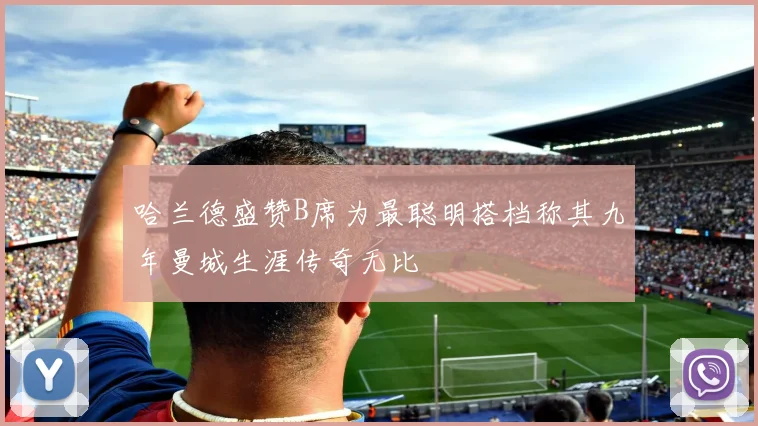 哈兰德盛赞B席为最聪明搭档称其九年曼城生涯传奇无比