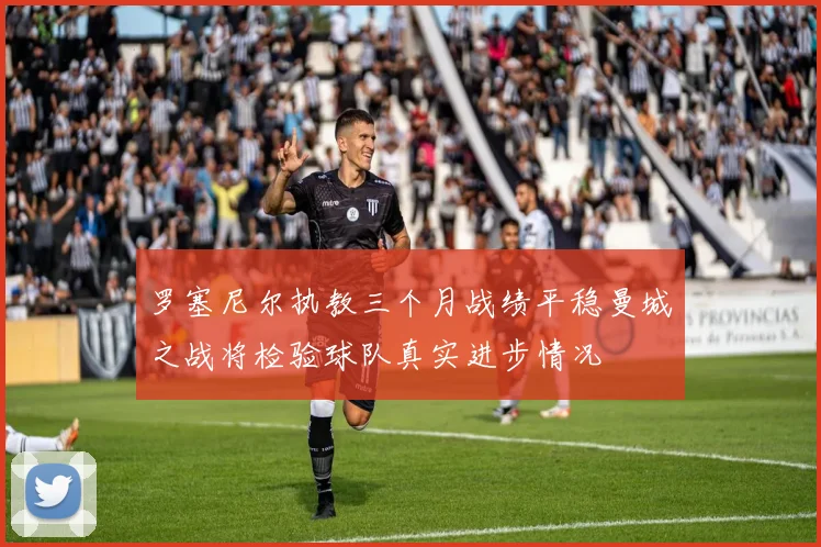 罗塞尼尔执教三个月战绩平稳曼城之战将检验球队真实进步情况