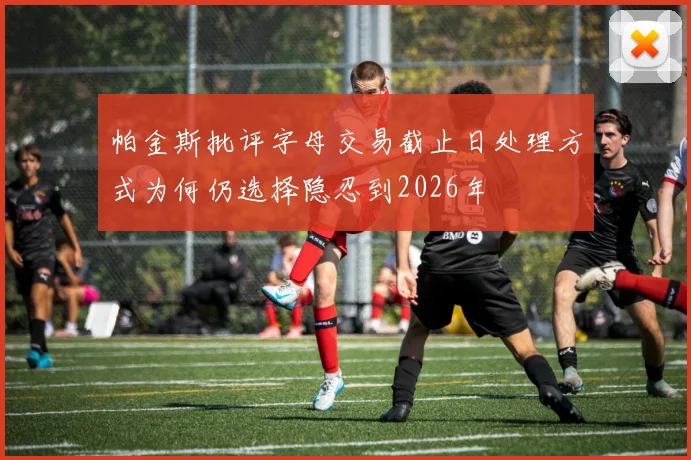 帕金斯批评字母交易截止日处理方式为何仍选择隐忍到2026年