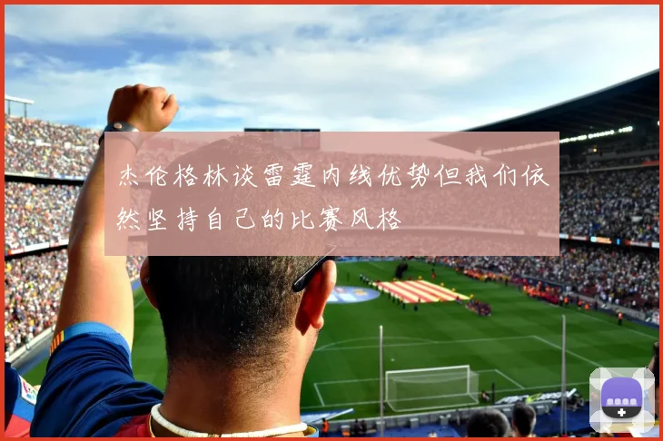 杰伦格林谈雷霆内线优势但我们依然坚持自己的比赛风格