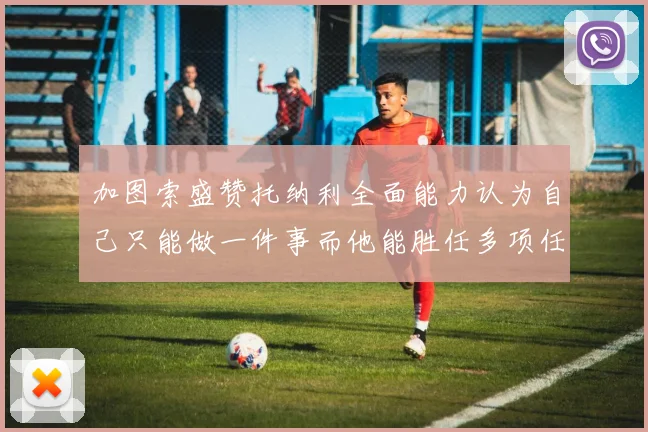 加图索盛赞托纳利全面能力认为自己只能做一件事而他能胜任多项任务