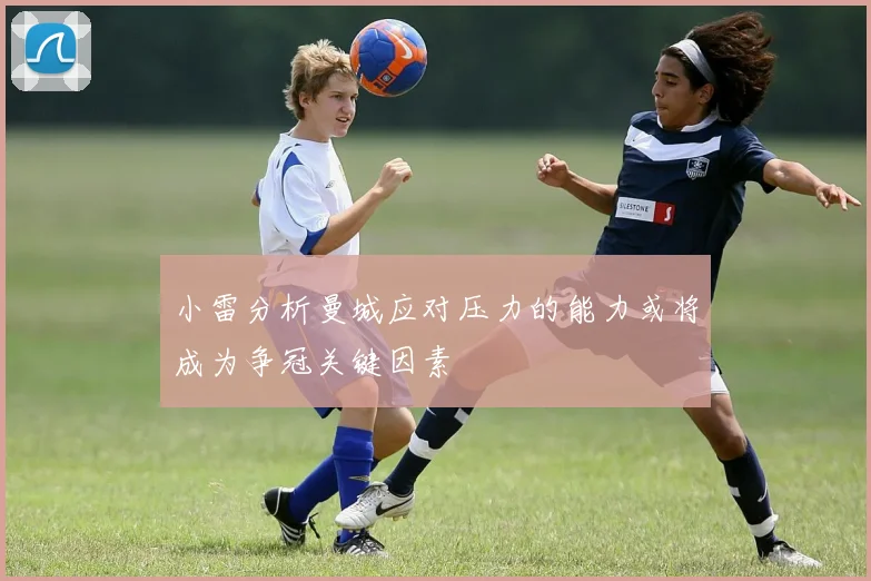 小雷分析曼城应对压力的能力或将成为争冠关键因素
