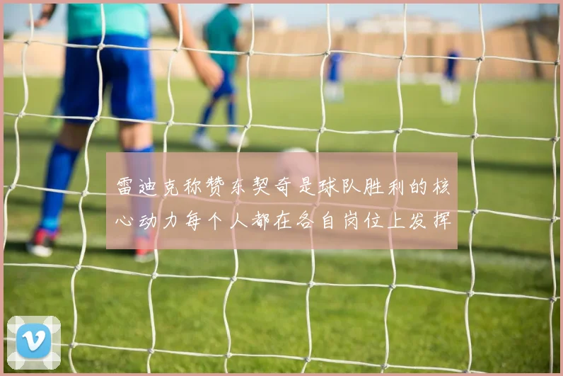 雷迪克称赞东契奇是球队胜利的核心动力每个人都在各自岗位上发挥作用