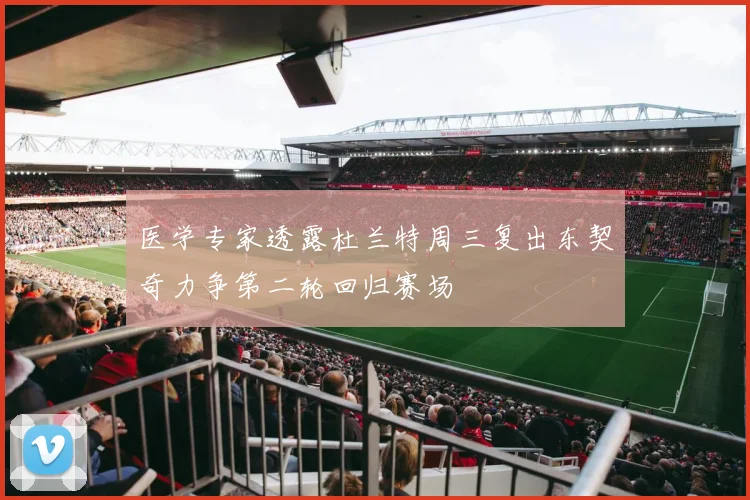 医学专家透露杜兰特周三复出东契奇力争第二轮回归赛场